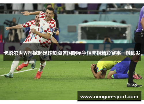 卡塔尔世界杯掀起足球热潮各国明星争相亮相精彩赛事一触即发