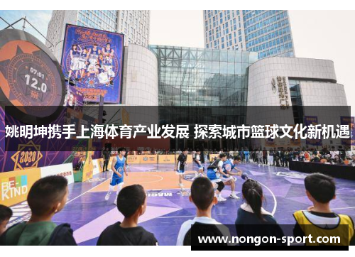 姚明坤携手上海体育产业发展 探索城市篮球文化新机遇