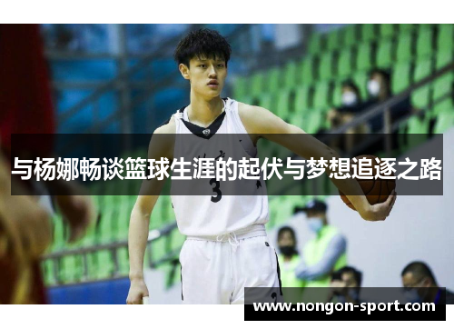 与杨娜畅谈篮球生涯的起伏与梦想追逐之路