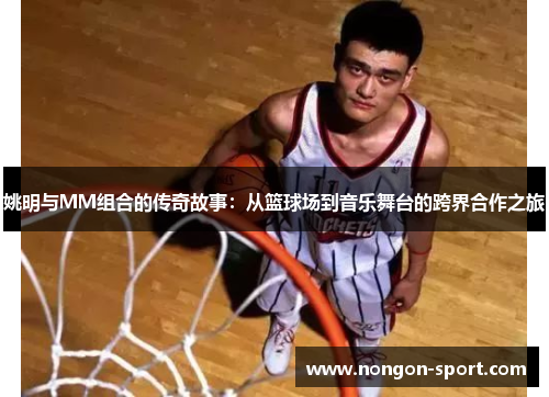 姚明与MM组合的传奇故事：从篮球场到音乐舞台的跨界合作之旅