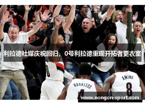 利拉德社媒庆祝回归,0号利拉德重现开拓者更衣室