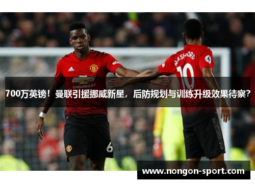 700万英镑！曼联引援挪威新星，后防规划与训练升级效果待察？