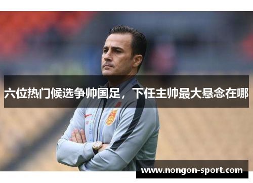 六位热门候选争帅国足，下任主帅最大悬念在哪