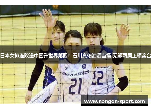 日本女排连败送中国升世界第四！石川真佑泪洒当场 无缘两届上领奖台